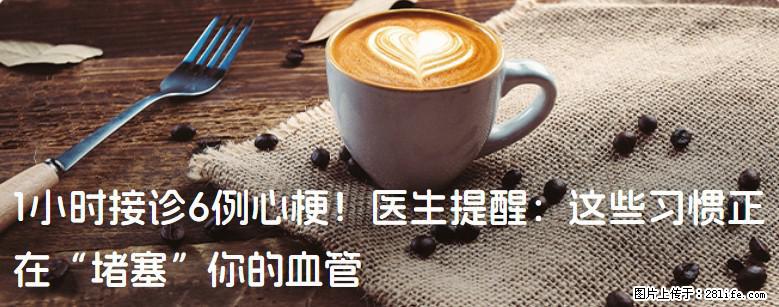 1小时接诊6例心梗！医生提醒：这些习惯正在“堵塞”你的血管 - 石河子生活资讯 - 石河子28生活网 shz.28life.net